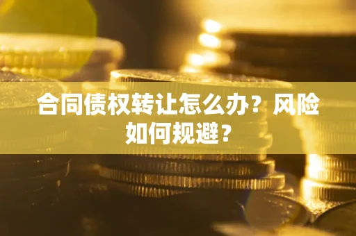 武汉合同债权转让怎么办？风险如何规避？