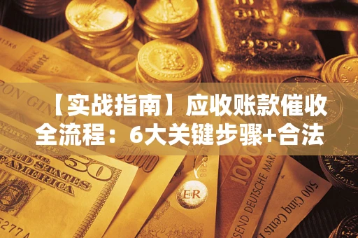 武汉【实战指南】应收账款催收全流程：6大关键步骤+合法回款技巧