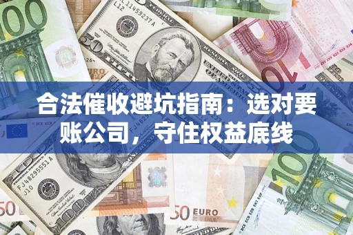 武汉合法催收避坑指南：选对要账公司，守住权益底线