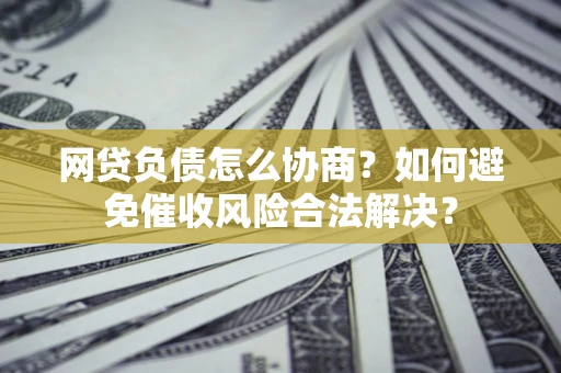 武汉网贷负债怎么协商？如何避免催收风险合法解决？