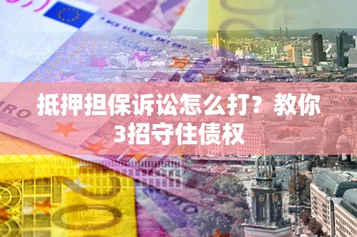 武汉抵押担保诉讼怎么打？教你3招守住债权