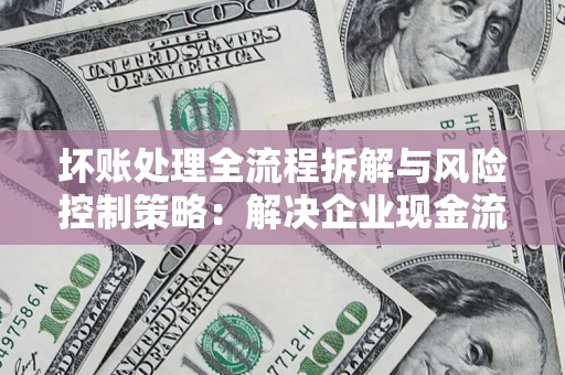 武汉坏账处理全流程拆解与风险控制策略：解决企业现金流顽疾的实战指南