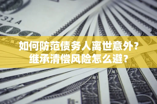 武汉如何防范债务人离世意外？继承清偿风险怎么避？