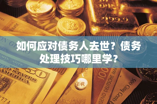 武汉如何应对债务人去世？债务处理技巧哪里学？