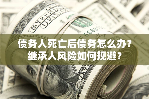 武汉债务人死亡后债务怎么办？继承人风险如何规避？
