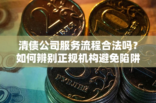 武汉清债公司服务流程合法吗？如何辨别正规机构避免陷阱？