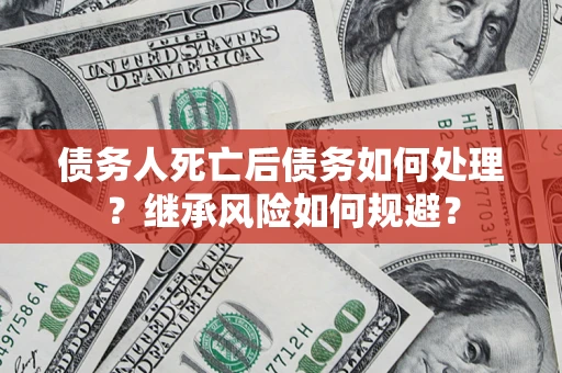 武汉债务人死亡后债务如何处理？继承风险如何规避？