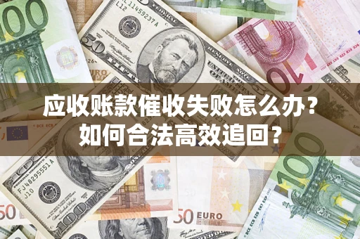 武汉应收账款催收失败怎么办？如何合法高效追回？