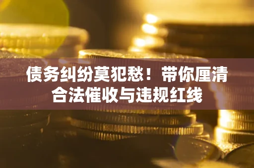 武汉债务纠纷莫犯愁！带你厘清合法催收与违规红线