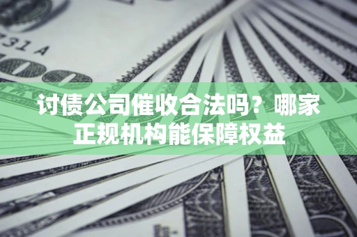 武汉讨债公司催收合法吗？哪家正规机构能保障权益