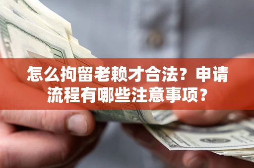 武汉怎么拘留老赖才合法？申请流程有哪些注意事项？