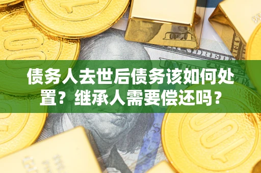 武汉债务人去世后债务该如何处置？继承人需要偿还吗？