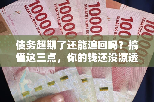 武汉债务超期了还能追回吗？搞懂这三点，你的钱还没凉透