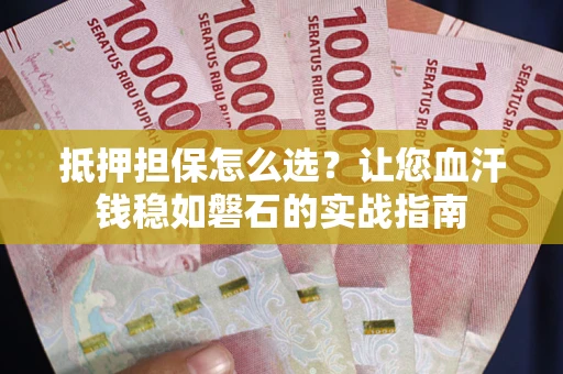 武汉抵押担保怎么选？让您血汗钱稳如磐石的实战指南