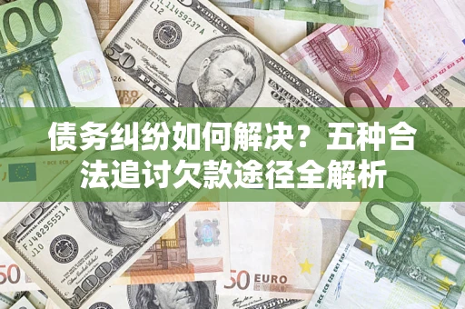 武汉债务纠纷如何解决？五种合法追讨欠款途径全解析