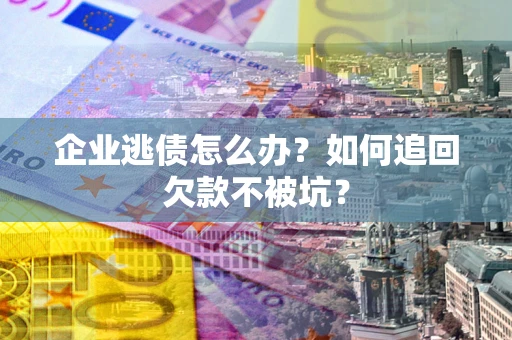 武汉企业逃债怎么办？如何追回欠款不被坑？