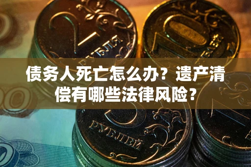 武汉债务人死亡怎么办？遗产清偿有哪些法律风险？