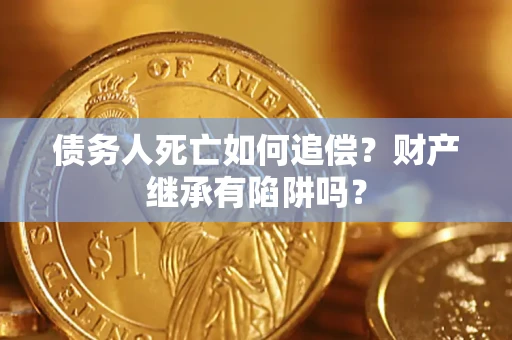 武汉债务人死亡如何追偿？财产继承有陷阱吗？