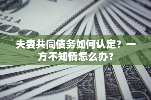 武汉夫妻共同债务如何认定？一方不知情怎么办？