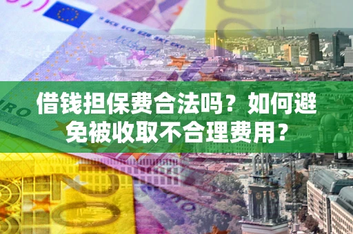 武汉借钱担保费合法吗？如何避免被收取不合理费用？
