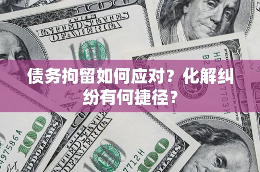 武汉债务拘留如何应对？化解纠纷有何捷径？