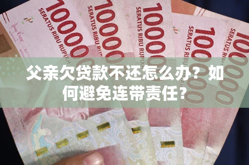 武汉父亲欠贷款不还怎么办？如何避免连带责任？