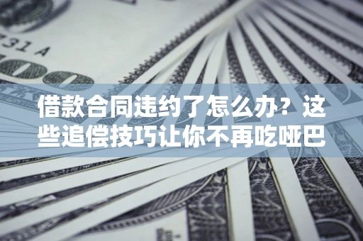 武汉借款合同违约了怎么办？这些追偿技巧让你不再吃哑巴亏