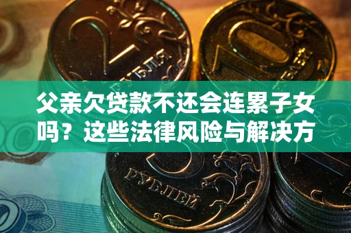 武汉父亲欠贷款不还会连累子女吗？这些法律风险与解决方法要早知道！