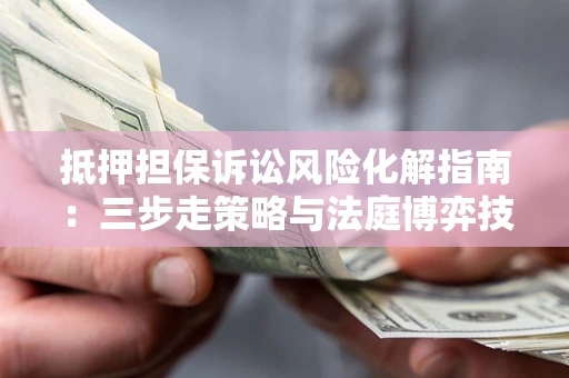 武汉抵押担保诉讼风险化解指南：三步走策略与法庭博弈技巧
