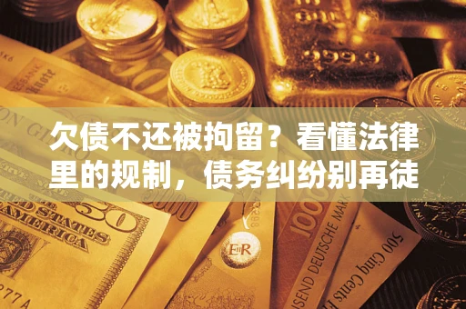 武汉欠债不还被拘留？看懂法律里的规制，债务纠纷别再徒劳奔波
