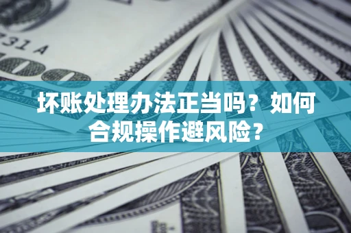 武汉坏账处理办法正当吗？如何合规操作避风险？