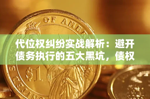 武汉代位权纠纷实战解析：避开债务执行的五大黑坑，债权人必看指南
