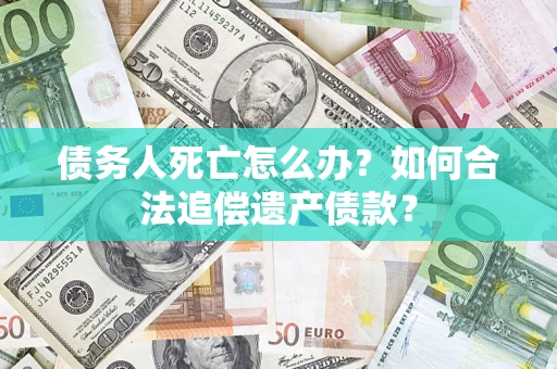 武汉债务人死亡怎么办？如何合法追偿遗产债款？