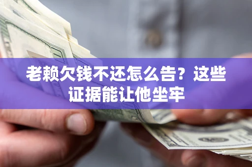 武汉老赖欠钱不还怎么告？这些证据能让他坐牢
