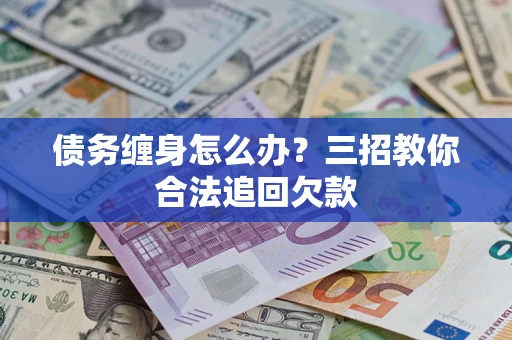 武汉债务缠身怎么办？三招教你合法追回欠款