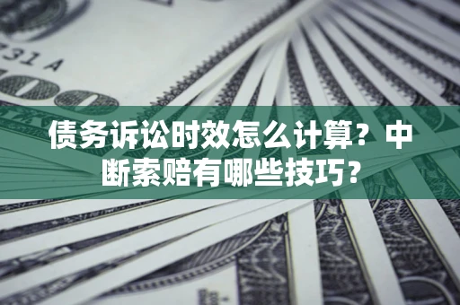 武汉债务诉讼时效怎么计算？中断索赔有哪些技巧？