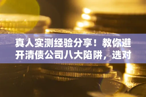 武汉真人实测经验分享！教你避开清债公司八大陷阱，选对机构少走十年弯路