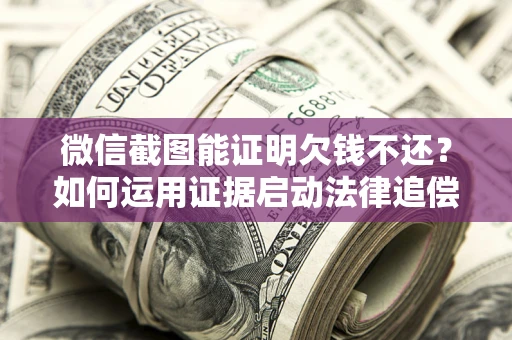 武汉微信截图能证明欠钱不还？如何运用证据启动法律追偿程序？