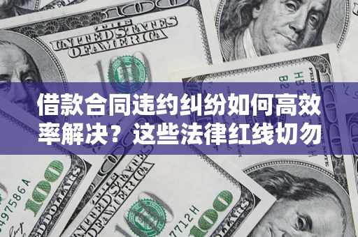 武汉借款合同违约纠纷如何高效率解决？这些法律红线切勿触碰