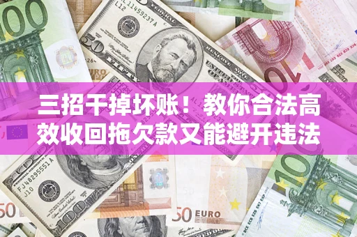 武汉三招干掉坏账！教你合法高效收回拖欠款又能避开违法雷区