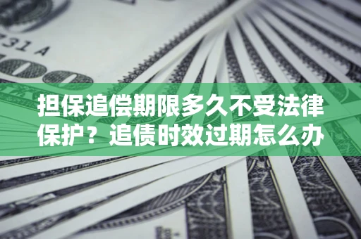 武汉担保追偿期限多久不受法律保护？追债时效过期怎么办？