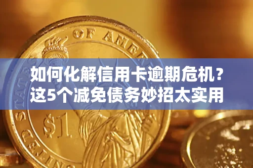 武汉如何化解信用卡逾期危机？这5个减免债务妙招太实用