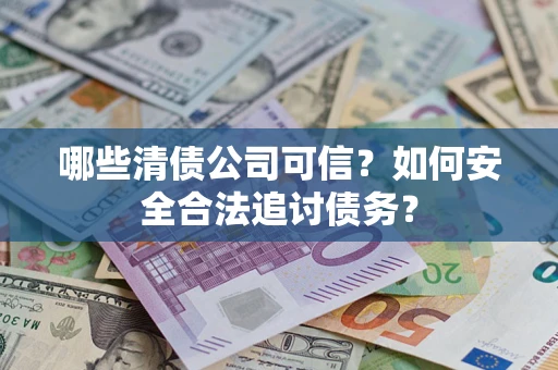 武汉哪些清债公司可信？如何安全合法追讨债务？