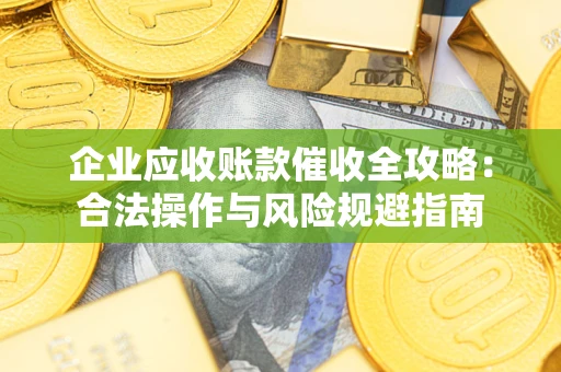 武汉企业应收账款催收全攻略：合法操作与风险规避指南