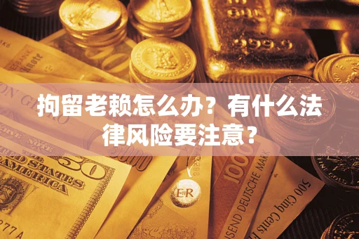 武汉拘留老赖怎么办？有什么法律风险要注意？
