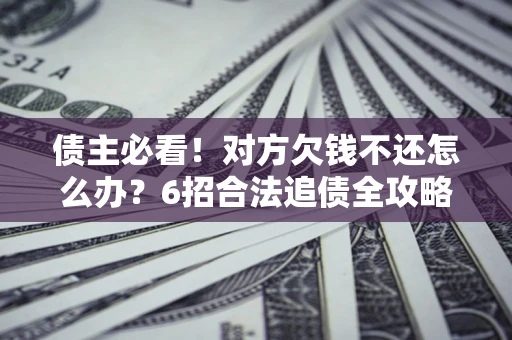 武汉债主必看！对方欠钱不还怎么办？6招合法追债全攻略