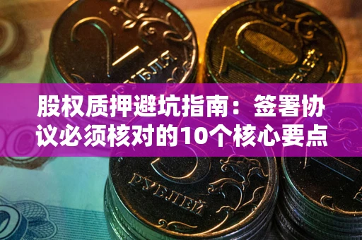 武汉股权质押避坑指南：签署协议必须核对的10个核心要点