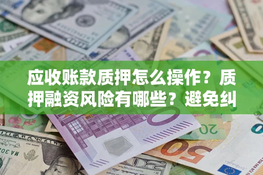 武汉应收账款质押怎么操作？质押融资风险有哪些？避免纠纷高效融资技巧