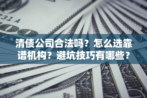武汉清债公司合法吗？怎么选靠谱机构？避坑技巧有哪些？