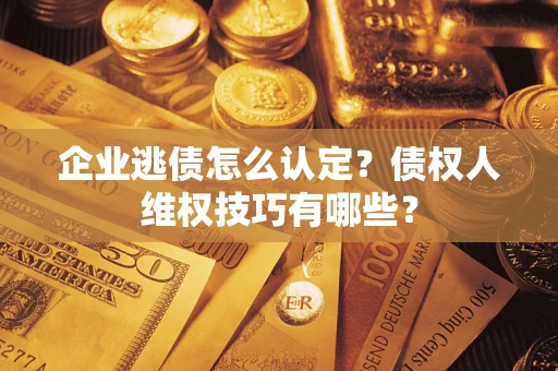 武汉企业逃债怎么认定？债权人维权技巧有哪些？